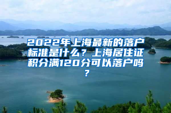 2022年上海最新的落户标准是什么？上海居住证积分满120分可以落户吗？