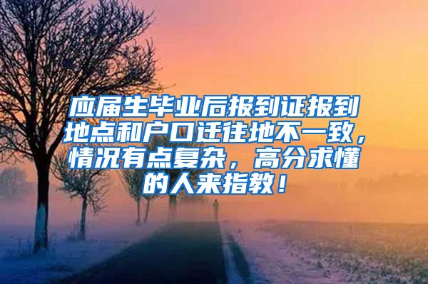 应届生毕业后报到证报到地点和户口迁往地不一致，情况有点复杂，高分求懂的人来指教！