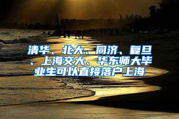 清华、北大、同济、复旦、上海交大、华东师大毕业生可以直接落户上海