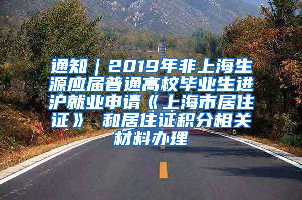 通知｜2019年非上海生源应届普通高校毕业生进沪就业申请《上海市居住证》 和居住证积分相关材料办理