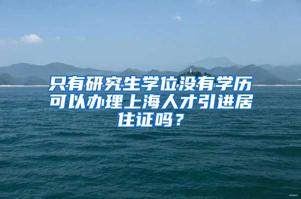 只有研究生学位没有学历可以办理上海人才引进居住证吗？