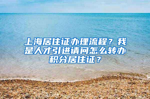 上海居住证办理流程？我是人才引进请问怎么转办积分居住证？