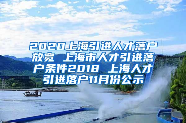 2020上海引进人才落户放宽 上海市人才引进落户条件2018 上海人才引进落户11月份公示