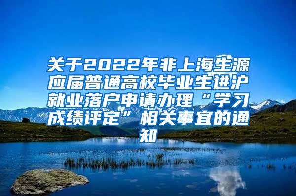 关于2022年非上海生源应届普通高校毕业生进沪就业落户申请办理“学习成绩评定”相关事宜的通知