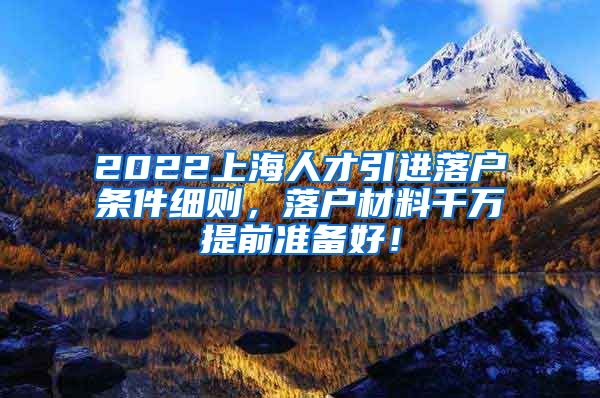 2022上海人才引进落户条件细则，落户材料千万提前准备好！