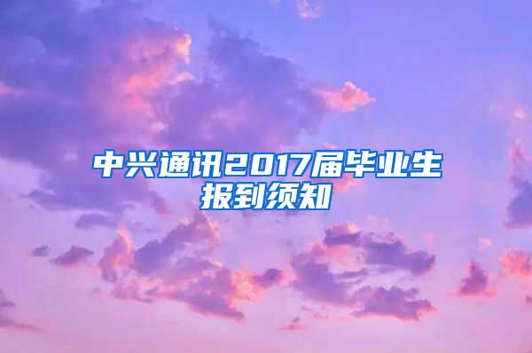 中兴通讯2017届毕业生报到须知