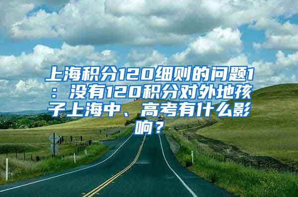 上海积分120细则的问题1：没有120积分对外地孩子上海中、高考有什么影响？