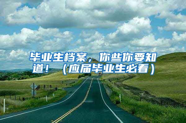 毕业生档案，你些你要知道！（应届毕业生必看）