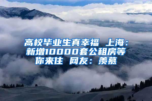 高校毕业生真幸福 上海：新增10000套公租房等你来住 网友：羡慕