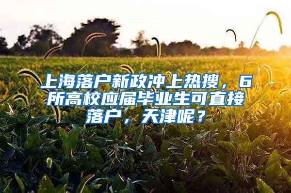 上海落户新政冲上热搜，6所高校应届毕业生可直接落户，天津呢？