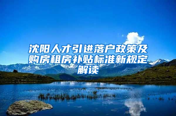 沈阳人才引进落户政策及购房租房补贴标准新规定解读