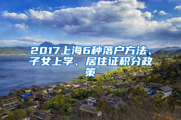 2017上海6种落户方法、子女上学、居住证积分政策