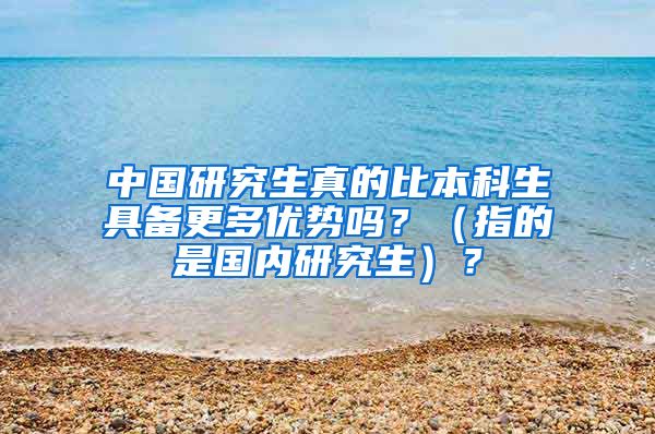 中国研究生真的比本科生具备更多优势吗？（指的是国内研究生）？