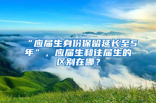 “应届生身份保留延长至5年”，应届生和往届生的区别在哪？