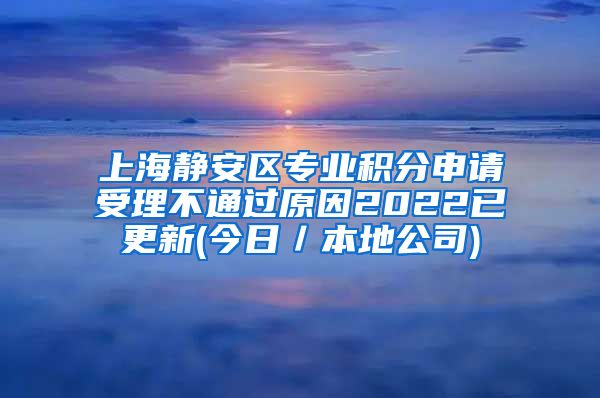 上海静安区专业积分申请受理不通过原因2022已更新(今日／本地公司)