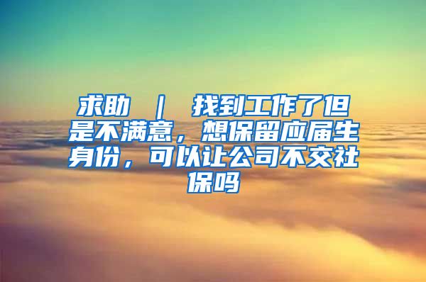 求助 ｜ 找到工作了但是不满意，想保留应届生身份，可以让公司不交社保吗