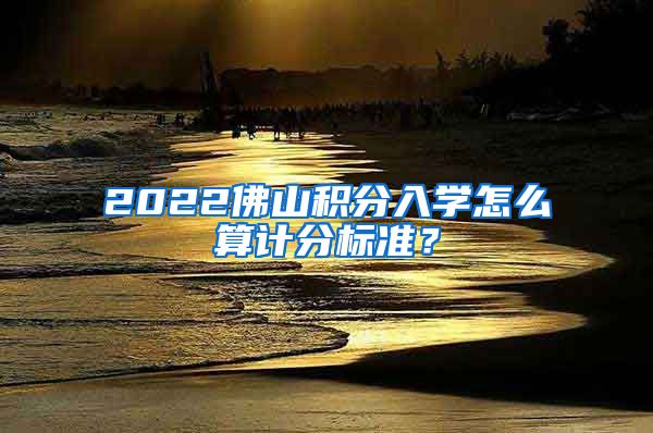 2022佛山积分入学怎么算计分标准？