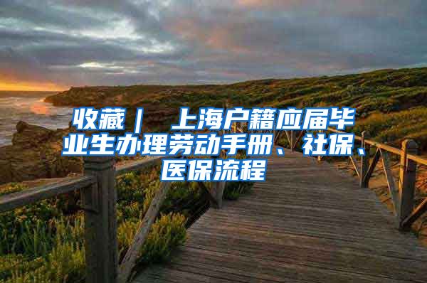 收藏｜ 上海户籍应届毕业生办理劳动手册、社保、医保流程