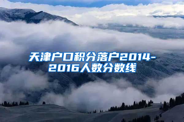 天津户口积分落户2014-2016人数分数线