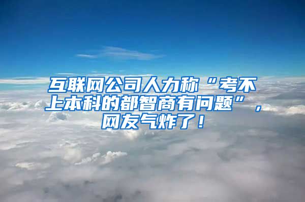 互联网公司人力称“考不上本科的都智商有问题”，网友气炸了！