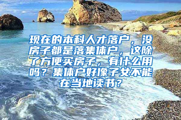 现在的本科人才落户，没房子都是落集体户，这除了方便买房子，有什么用吗？集体户好像子女不能在当地读书？