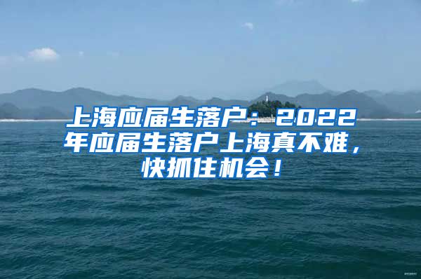 上海应届生落户：2022年应届生落户上海真不难，快抓住机会！