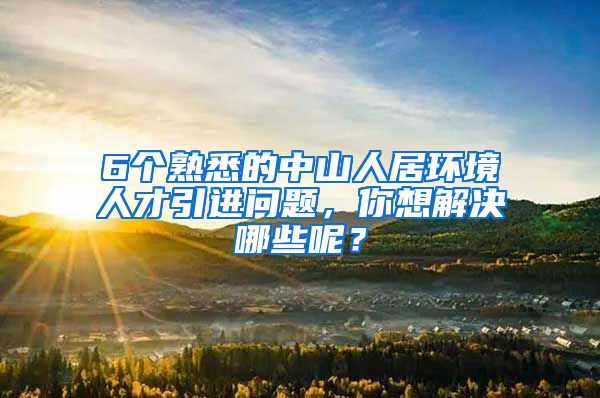 6个熟悉的中山人居环境人才引进问题，你想解决哪些呢？