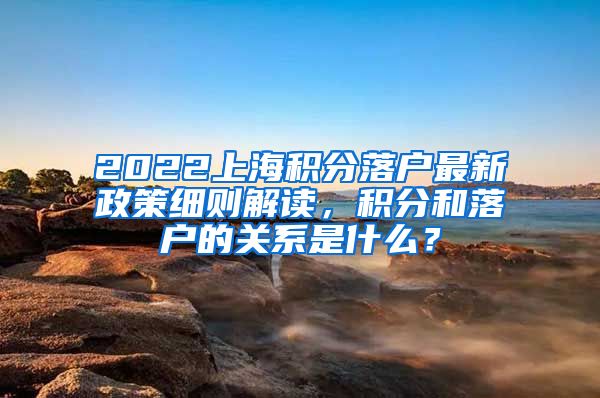 2022上海积分落户最新政策细则解读，积分和落户的关系是什么？