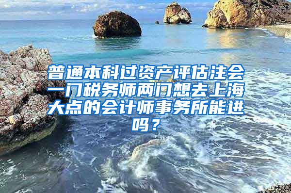 普通本科过资产评估注会一门税务师两门想去上海大点的会计师事务所能进吗？