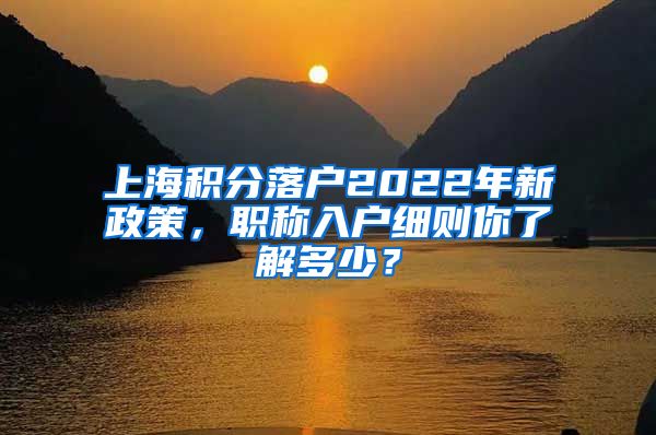 上海积分落户2022年新政策，职称入户细则你了解多少？