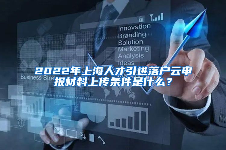 2022年上海人才引进落户云申报材料上传条件是什么？