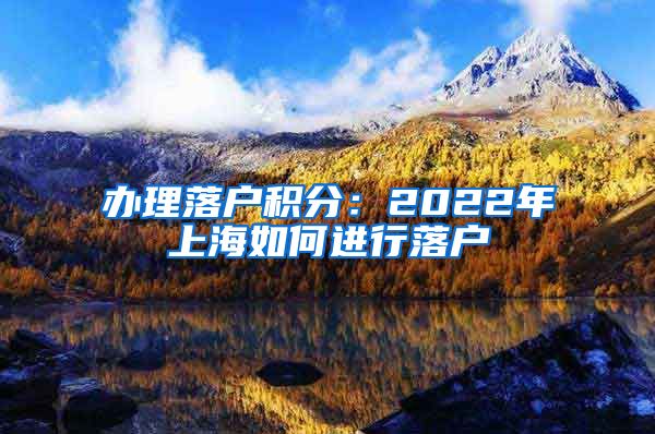 办理落户积分：2022年上海如何进行落户