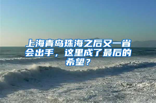 上海青岛珠海之后又一省会出手，这里成了最后的希望？