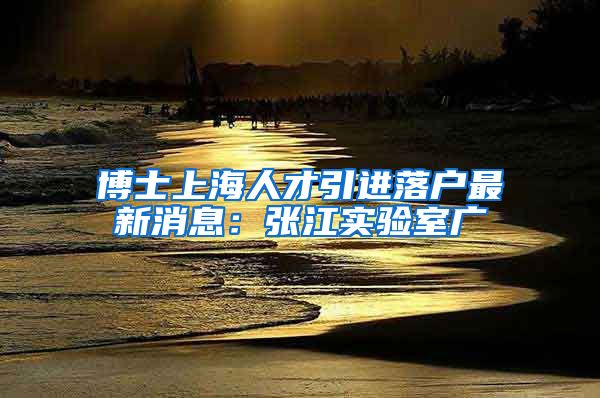 博士上海人才引进落户最新消息：张江实验室广