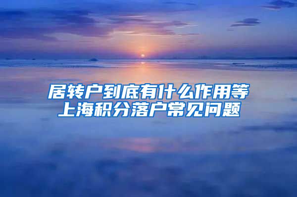 居转户到底有什么作用等上海积分落户常见问题