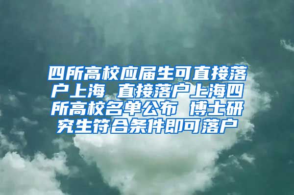 四所高校应届生可直接落户上海 直接落户上海四所高校名单公布 博士研究生符合条件即可落户