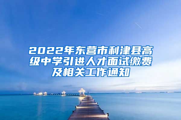 2022年东营市利津县高级中学引进人才面试缴费及相关工作通知