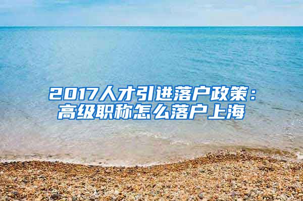 2017人才引进落户政策：高级职称怎么落户上海