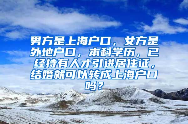 男方是上海户口，女方是外地户口，本科学历，已经持有人才引进居住证，结婚就可以转成上海户口吗？