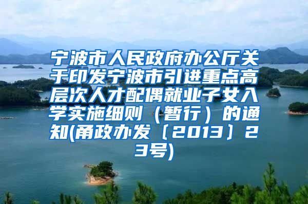 宁波市人民政府办公厅关于印发宁波市引进重点高层次人才配偶就业子女入学实施细则（暂行）的通知(甬政办发〔2013〕23号)