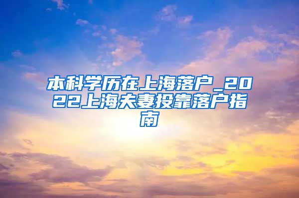 本科学历在上海落户_2022上海夫妻投靠落户指南