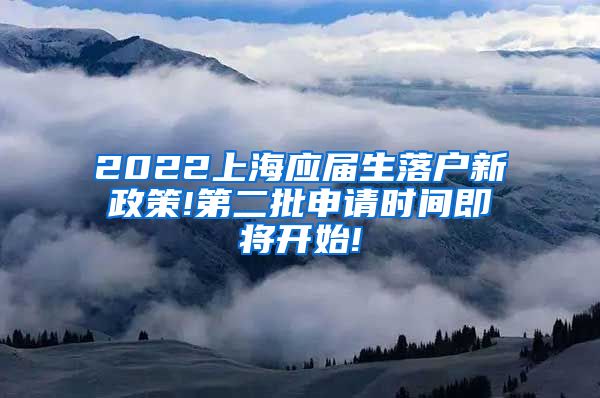 2022上海应届生落户新政策!第二批申请时间即将开始!