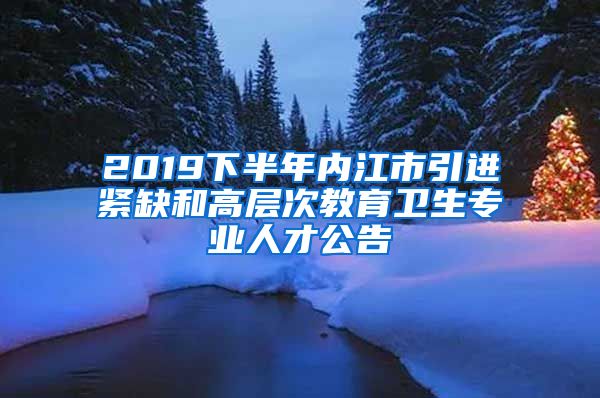 2019下半年内江市引进紧缺和高层次教育卫生专业人才公告