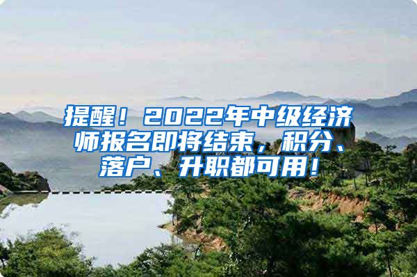 提醒！2022年中级经济师报名即将结束，积分、落户、升职都可用！