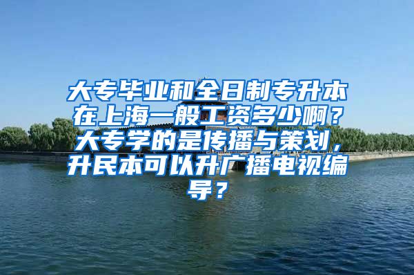 大专毕业和全日制专升本在上海一般工资多少啊？大专学的是传播与策划，升民本可以升广播电视编导？