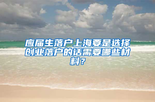 应届生落户上海要是选择创业落户的话需要哪些材料？