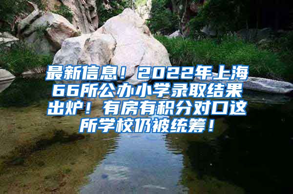 最新信息！2022年上海66所公办小学录取结果出炉！有房有积分对口这所学校仍被统筹！