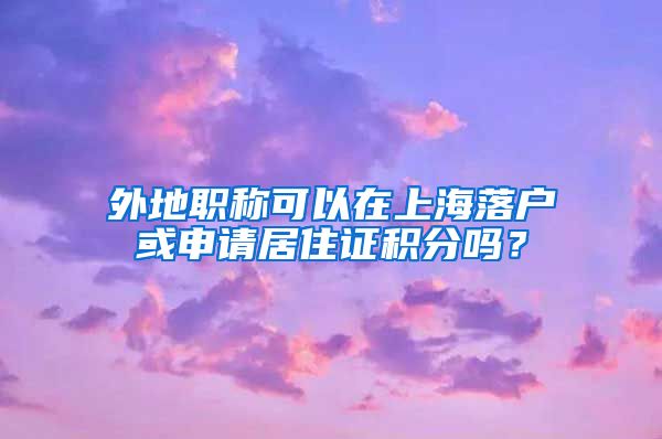 外地职称可以在上海落户或申请居住证积分吗？