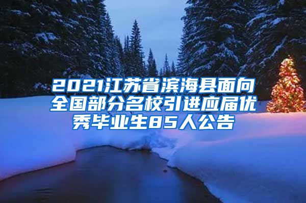 2021江苏省滨海县面向全国部分名校引进应届优秀毕业生85人公告