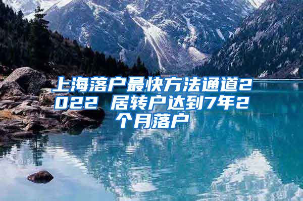 上海落户最快方法通道2022 居转户达到7年2个月落户